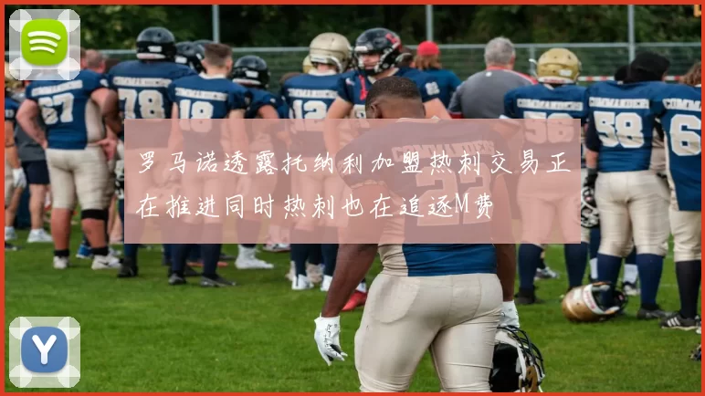 罗马诺透露托纳利加盟热刺交易正在推进同时热刺也在追逐M费