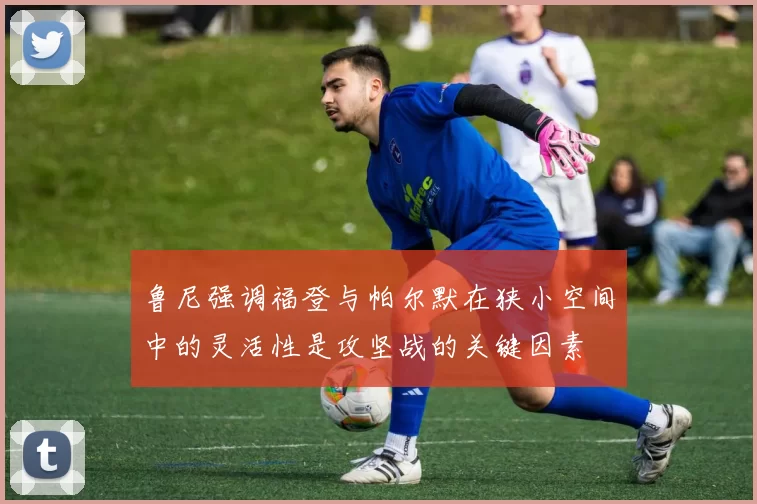 鲁尼强调福登与帕尔默在狭小空间中的灵活性是攻坚战的关键因素