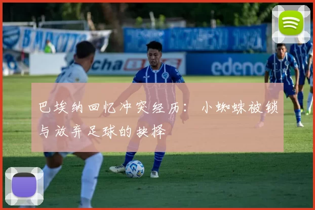 巴埃纳回忆冲突经历:小蜘蛛被锁与放弃足球的抉择
