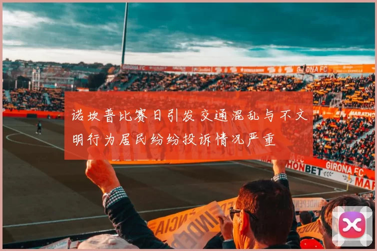 诺坎普比赛日引发交通混乱与不文明行为居民纷纷投诉情况严重
