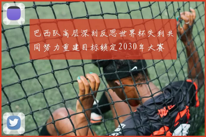 巴西队高层深刻反思世界杯失利共同努力重建目标锁定2030年大赛