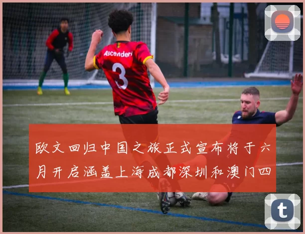 欧文回归中国之旅正式宣布将于六月开启涵盖上海成都深圳和澳门四大城市