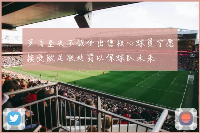 罗马坚决不低价出售核心球员宁愿接受欧足联处罚以保球队未来