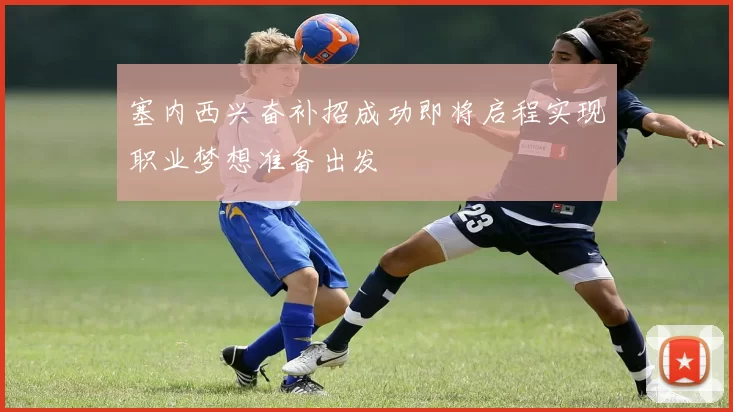 塞内西兴奋补招成功即将启程实现职业梦想准备出发